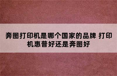 奔图打印机是哪个国家的品牌 打印机惠普好还是奔图好